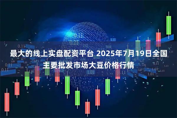 最大的线上实盘配资平台 2025年7月19日全国主要批发市场大豆价格行情