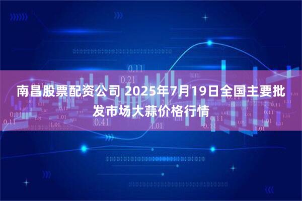 南昌股票配资公司 2025年7月19日全国主要批发市场大蒜价格行情