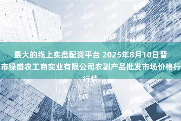 最大的线上实盘配资平台 2025年8月10日晋城市绿盛农工商实业有限公司农副产品批发市场价格行情