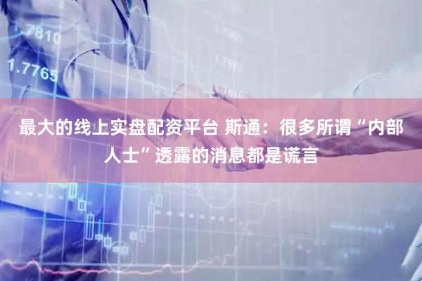 最大的线上实盘配资平台 斯通：很多所谓“内部人士”透露的消息都是谎言