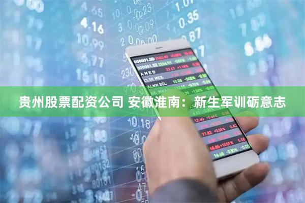 贵州股票配资公司 安徽淮南：新生军训砺意志
