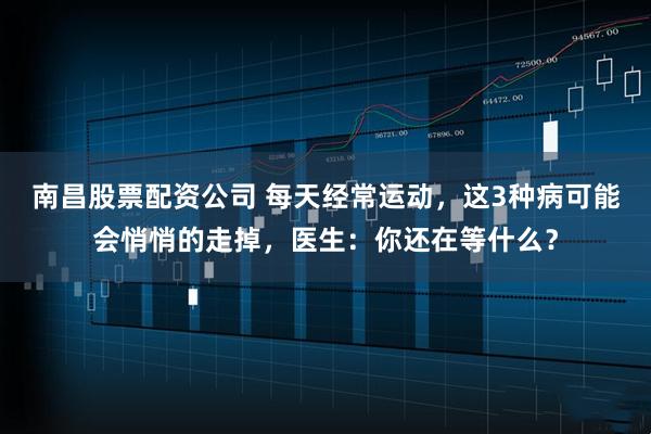 南昌股票配资公司 每天经常运动，这3种病可能会悄悄的走掉，医生：你还在等什么？
