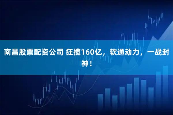 南昌股票配资公司 狂揽160亿，软通动力，一战封神！