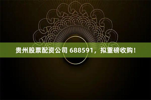 贵州股票配资公司 688591，拟重磅收购！