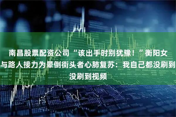 南昌股票配资公司 “该出手时别犹豫！”衡阳女护士与路人接力为晕倒街头者心肺复苏：我自己都没刷到视频