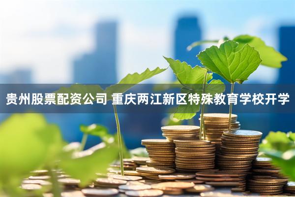 贵州股票配资公司 重庆两江新区特殊教育学校开学