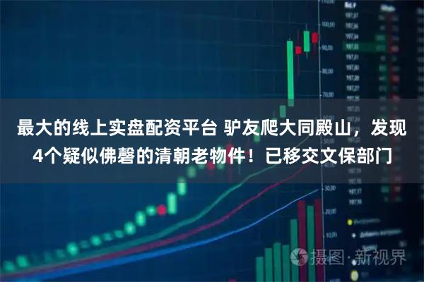 最大的线上实盘配资平台 驴友爬大同殿山，发现4个疑似佛磬的清朝老物件！已移交文保部门