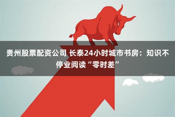 贵州股票配资公司 长泰24小时城市书房：知识不停业阅读“零时差”