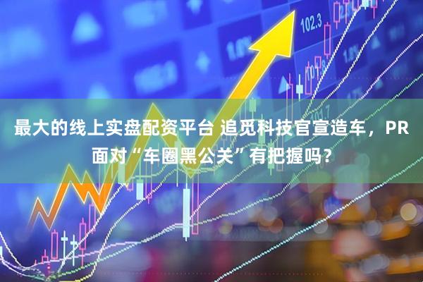 最大的线上实盘配资平台 追觅科技官宣造车，PR面对“车圈黑公关”有把握吗？
