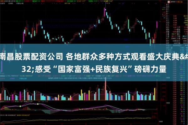 南昌股票配资公司 各地群众多种方式观看盛大庆典 感受“国家富强+民族复兴”磅礴力量