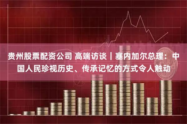 贵州股票配资公司 高端访谈｜塞内加尔总理：中国人民珍视历史、传承记忆的方式令人触动