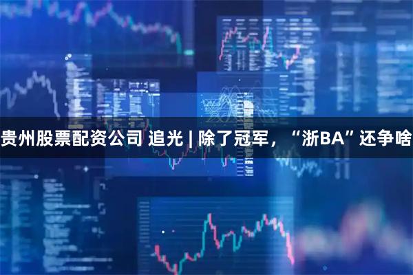 贵州股票配资公司 追光 | 除了冠军，“浙BA”还争啥
