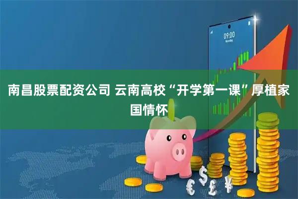 南昌股票配资公司 云南高校“开学第一课”厚植家国情怀