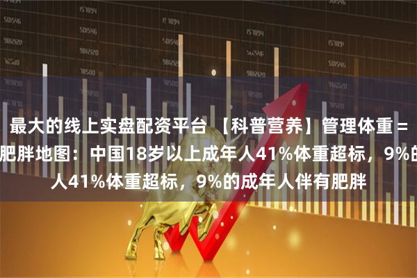 最大的线上实盘配资平台 【科普营养】管理体重＝攒钱！2025世界肥胖地图：中国18岁以上成年人41%体重超标，9%的成年人伴有肥胖