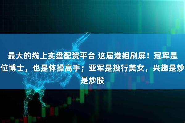 最大的线上实盘配资平台 这届港姐刷屏！冠军是一位博士，也是体操高手；亚军是投行美女，兴趣是炒股