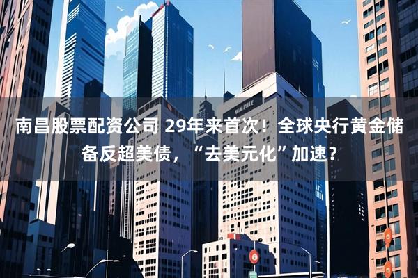 南昌股票配资公司 29年来首次！全球央行黄金储备反超美债，“去美元化”加速？