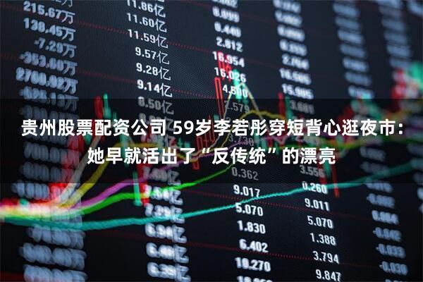 贵州股票配资公司 59岁李若彤穿短背心逛夜市：她早就活出了“反传统”的漂亮
