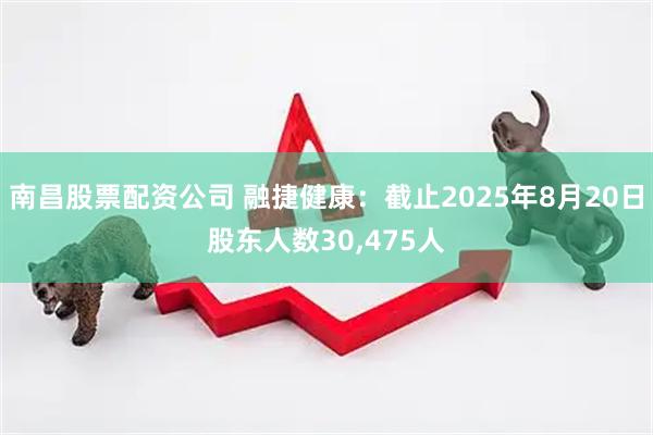 南昌股票配资公司 融捷健康：截止2025年8月20日股东人数30,475人