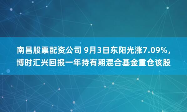 南昌股票配资公司 9月3日东阳光涨7.09%，博时汇兴回报一年持有期混合基金重仓该股