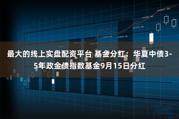 最大的线上实盘配资平台 基金分红：华夏中债3-5年政金债指数基金9月15日分红