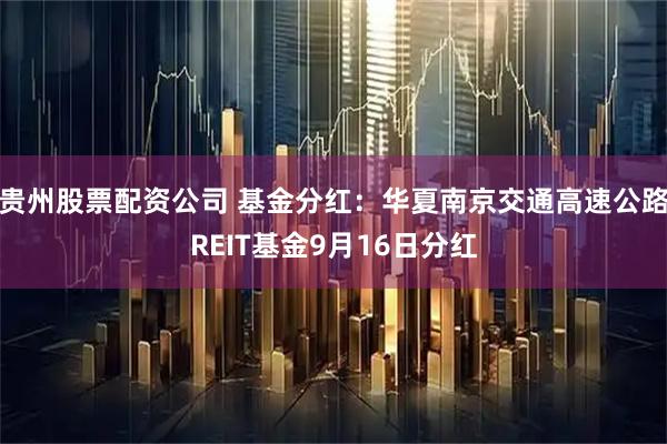 贵州股票配资公司 基金分红：华夏南京交通高速公路REIT基金9月16日分红