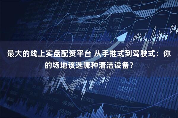 最大的线上实盘配资平台 从手推式到驾驶式：你的场地该选哪种清洁设备？