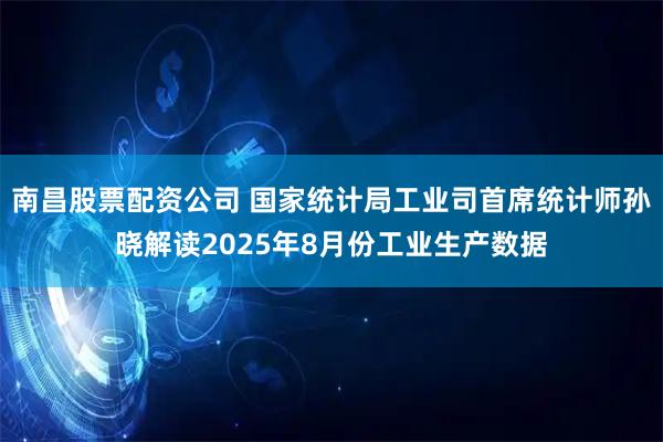 南昌股票配资公司 国家统计局工业司首席统计师孙晓解读2025年8月份工业生产数据