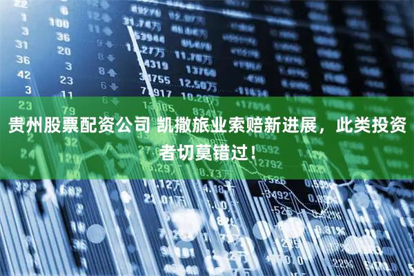 贵州股票配资公司 凯撒旅业索赔新进展，此类投资者切莫错过！