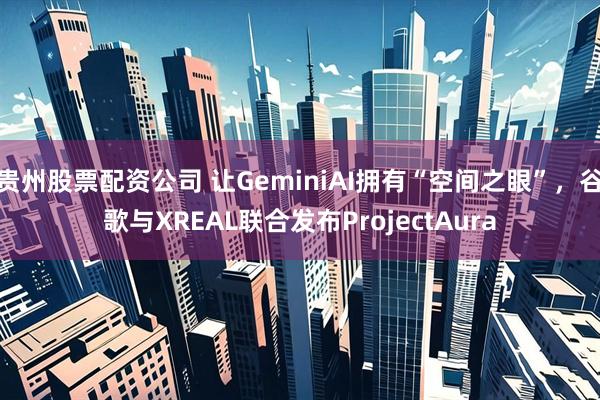 贵州股票配资公司 让GeminiAI拥有“空间之眼”，谷歌与XREAL联合发布ProjectAura