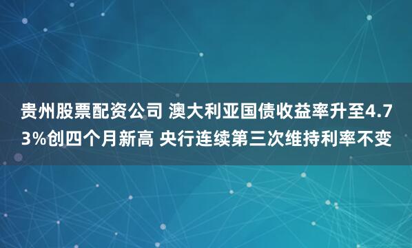 贵州股票配资公司 澳大利亚国债收益率升至4.73%创四个月新高 央行连续第三次维持利率不变