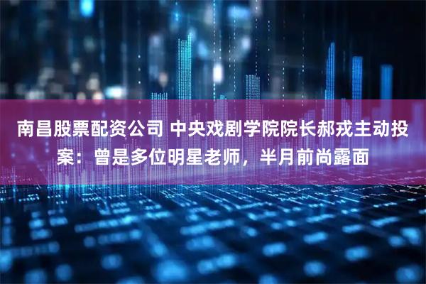 南昌股票配资公司 中央戏剧学院院长郝戎主动投案：曾是多位明星老师，半月前尚露面