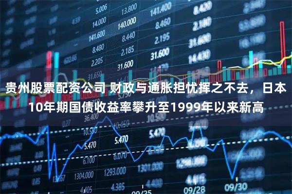 贵州股票配资公司 财政与通胀担忧挥之不去，日本10年期国债收益率攀升至1999年以来新高