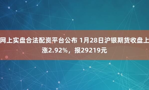 网上实盘合法配资平台公布 1月28日沪银期货收盘上涨2.92%，报29219元