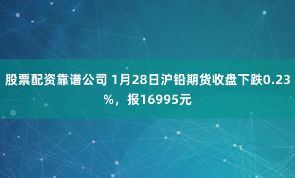 股票配资靠谱公司 1月28日沪铅期货收盘下跌0.23%，报16995元