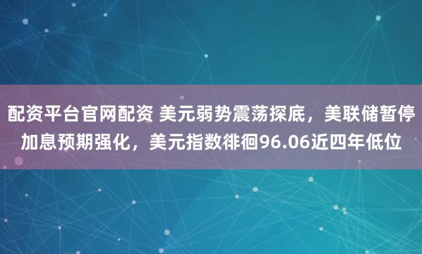 配资平台官网配资 美元弱势震荡探底，美联储暂停加息预期强化，美元指数徘徊96.06近四年低位