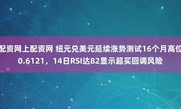 配资网上配资网 纽元兑美元延续涨势测试16个月高位0.6121，14日RSI达82显示超买回调风险