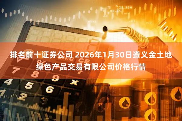 排名前十证券公司 2026年1月30日遵义金土地绿色产品交易有限公司价格行情