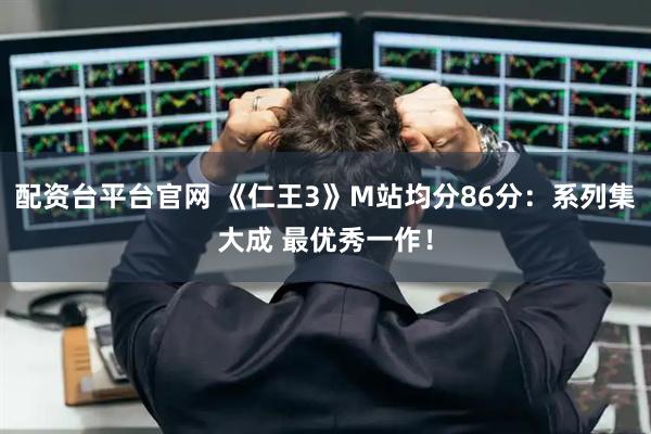 配资台平台官网 《仁王3》M站均分86分：系列集大成 最优秀一作！