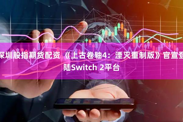 深圳股指期货配资 《上古卷轴4：湮灭重制版》官宣登陆Switch 2平台