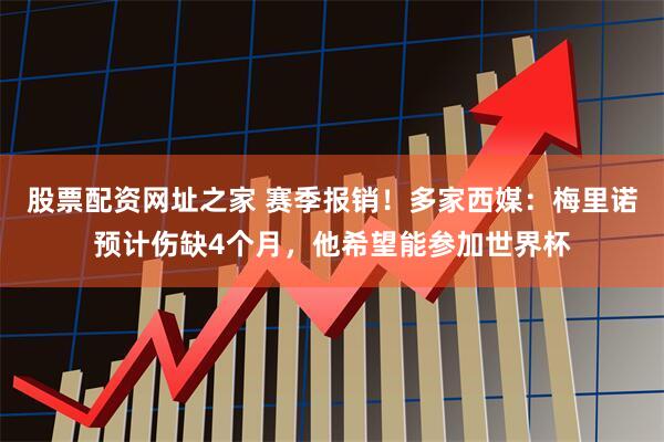 股票配资网址之家 赛季报销！多家西媒：梅里诺预计伤缺4个月，他希望能参加世界杯