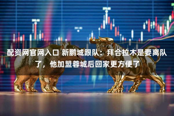 配资网官网入口 新鹏城跟队：拜合拉木是要离队了，他加盟蓉城后回家更方便了