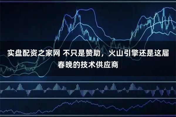 实盘配资之家网 不只是赞助，火山引擎还是这届春晚的技术供应商