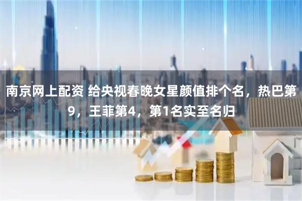 南京网上配资 给央视春晚女星颜值排个名，热巴第9，王菲第4，第1名实至名归