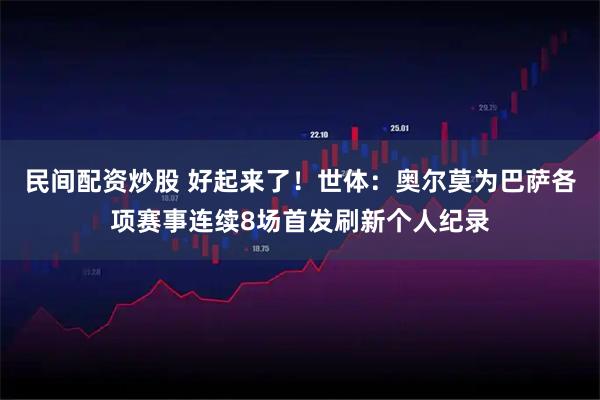 民间配资炒股 好起来了！世体：奥尔莫为巴萨各项赛事连续8场首发刷新个人纪录
