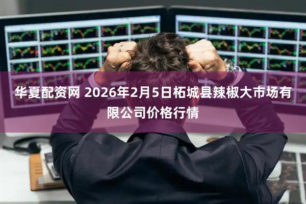 华夏配资网 2026年2月5日柘城县辣椒大市场有限公司价格行情