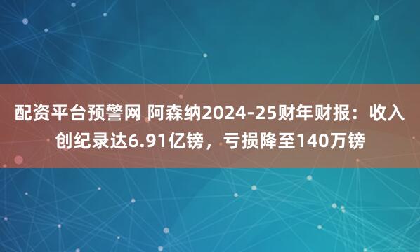配资平台预警网 阿森纳2024-25财年财报：收入创纪录达6.91亿镑，亏损降至140万镑