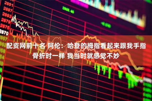 配资网前十名 阿伦：哈登的拇指看起来跟我手指骨折时一样 我当时就感觉不妙