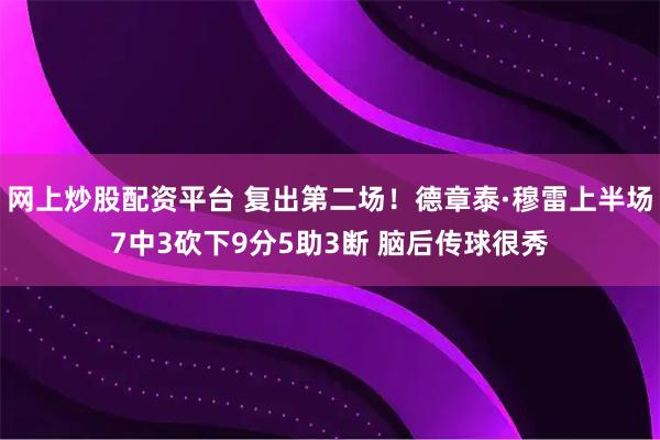 网上炒股配资平台 复出第二场！德章泰·穆雷上半场7中3砍下9分5助3断 脑后传球很秀