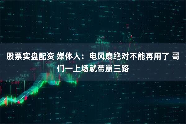 股票实盘配资 媒体人：电风扇绝对不能再用了 哥们一上场就带崩三路