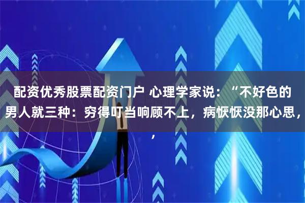 配资优秀股票配资门户 心理学家说：“不好色的男人就三种：穷得叮当响顾不上，病恹恹没那心思，
